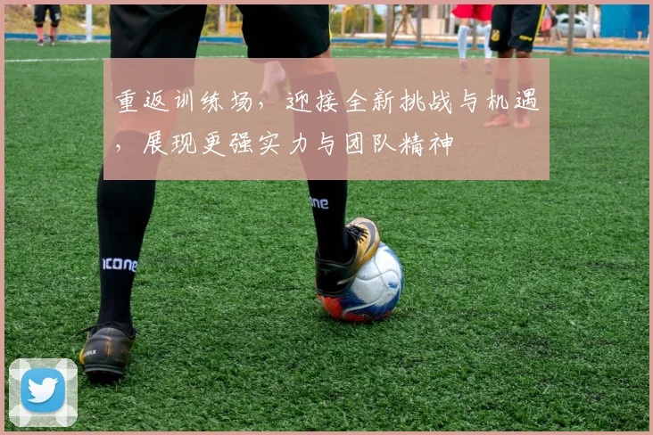 重返训练场，迎接全新挑战与机遇，展现更强实力与团队精神