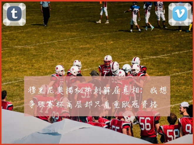 穆里尼奥揭秘热刺解雇真相：我想争联赛杯高层却只看重欧冠资格