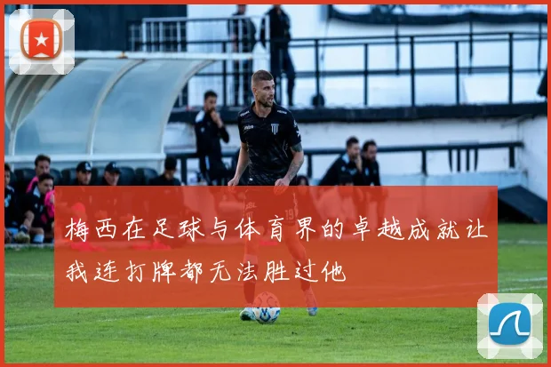 梅西在足球与体育界的卓越成就让我连打牌都无法胜过他