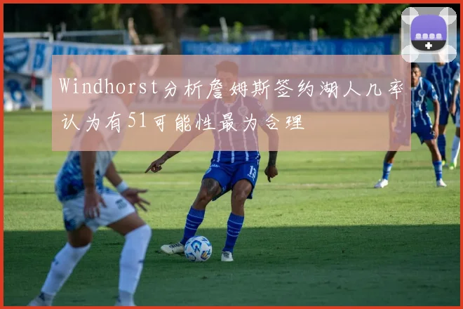 Windhorst分析詹姆斯签约湖人几率认为有51可能性最为合理
