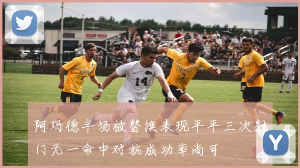 阿玛德半场被替换表现平平三次射门无一命中对抗成功率尚可