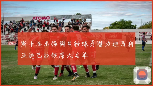 斯卡洛尼强调年轻球员潜力迪马利亚迪巴拉缺席大名单