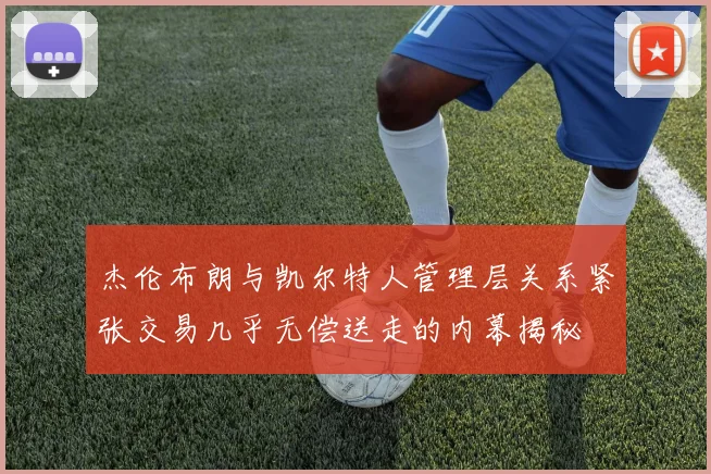 杰伦布朗与凯尔特人管理层关系紧张交易几乎无偿送走的内幕揭秘