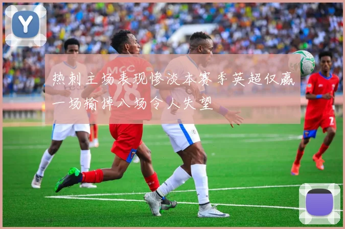 热刺主场表现惨淡本赛季英超仅赢一场输掉八场令人失望
