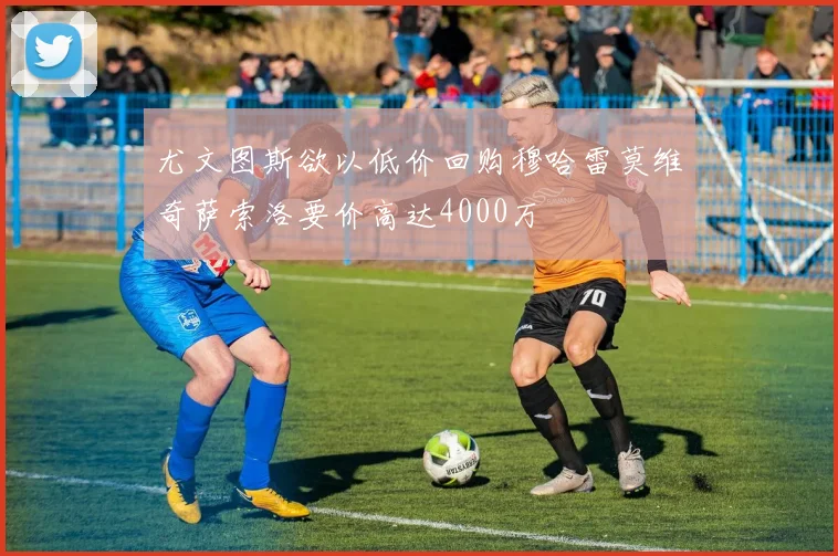 尤文图斯欲以低价回购穆哈雷莫维奇萨索洛要价高达4000万