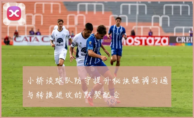 小桥谈球队防守提升秘诀强调沟通与转换进攻的默契配合