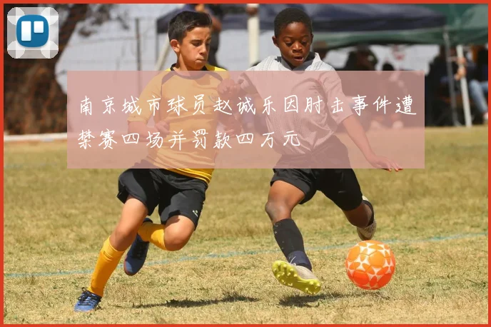 南京城市球员赵诚乐因肘击事件遭禁赛四场并罚款四万元