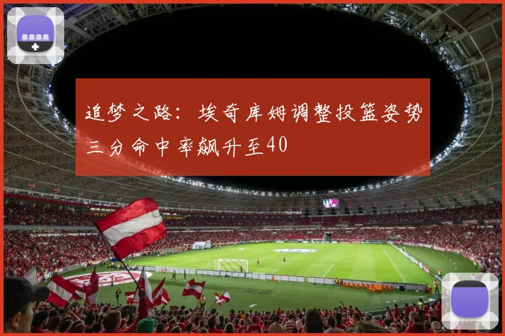 追梦之路：埃奇库姆调整投篮姿势三分命中率飙升至40