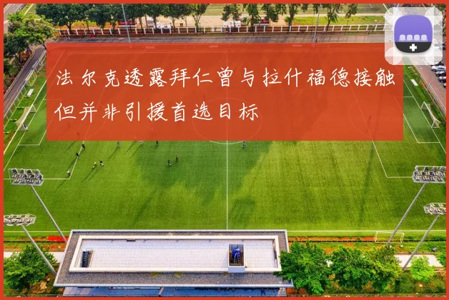 法尔克透露拜仁曾与拉什福德接触但并非引援首选目标
