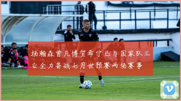杨瀚森曾凡博贺希宁已与国家队汇合全力备战七月世预赛两场赛事