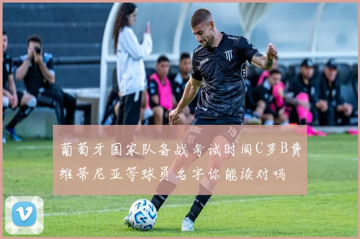 葡萄牙国家队备战考试时间C罗B费维蒂尼亚等球员名字你能读对吗