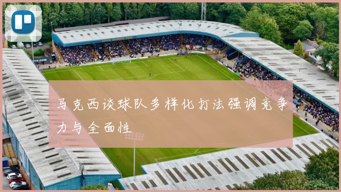 马克西谈球队多样化打法强调竞争力与全面性