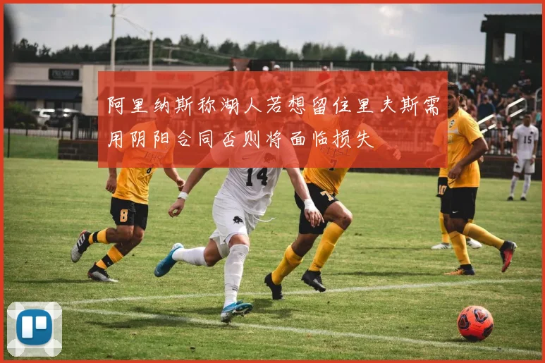 阿里纳斯称湖人若想留住里夫斯需用阴阳合同否则将面临损失