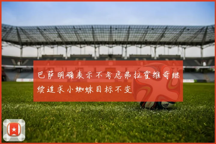 巴萨明确表示不考虑弗拉霍维奇继续追求小蜘蛛目标不变