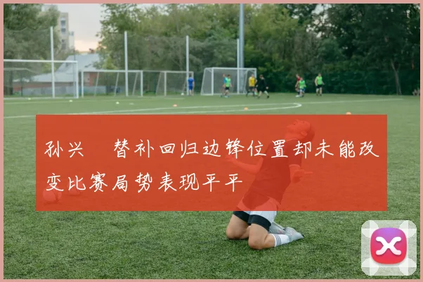 孙兴慜替补回归边锋位置却未能改变比赛局势表现平平