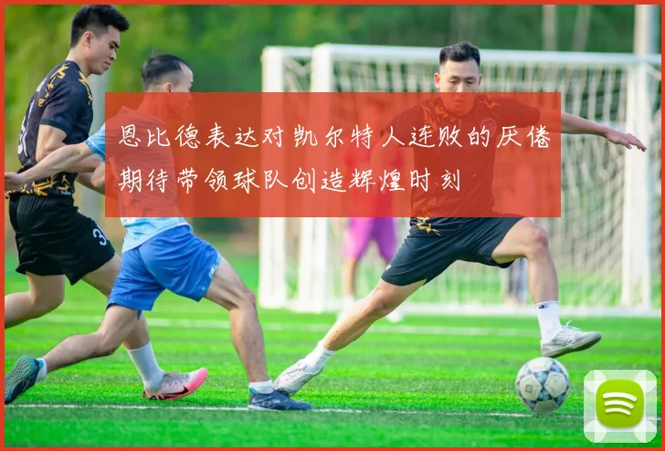 恩比德表达对凯尔特人连败的厌倦期待带领球队创造辉煌时刻