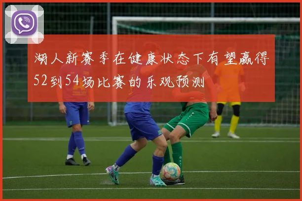 湖人新赛季在健康状态下有望赢得52到54场比赛的乐观预测