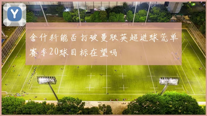 舍什科能否打破曼联英超进球荒单赛季20球目标在望吗